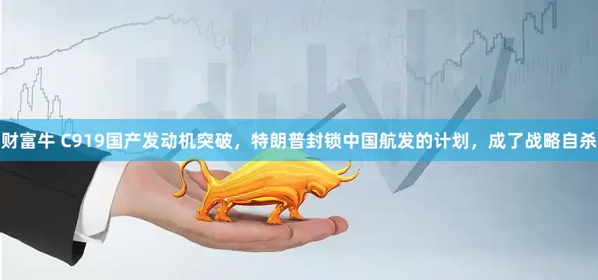 财富牛 C919国产发动机突破，特朗普封锁中国航发的计划，成了战略自杀