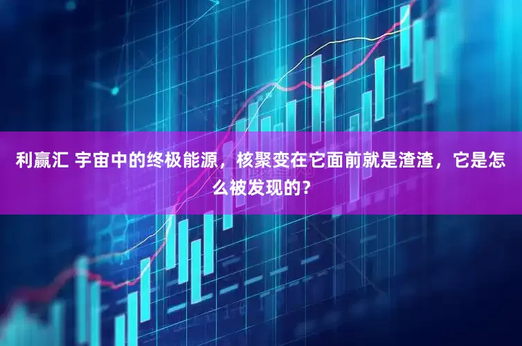 利赢汇 宇宙中的终极能源，核聚变在它面前就是渣渣，它是怎么被发现的？