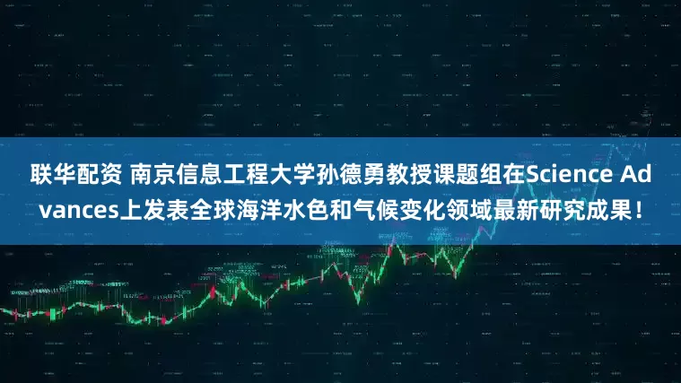 联华配资 南京信息工程大学孙德勇教授课题组在Science Advances上发表全球海洋水色和气候变化领域最新研究成果！