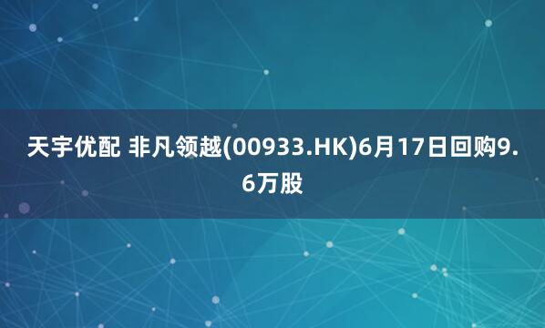 天宇优配 非凡领越(00933.HK)6月17日回购9.6万股