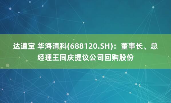 达道宝 华海清科(688120.SH)：董事长、总经理王同庆提议公司回购股份