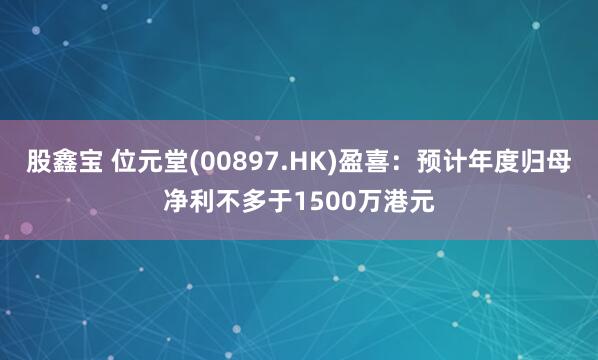 股鑫宝 位元堂(00897.HK)盈喜：预计年度归母净利不多于1500万港元