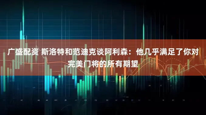 广盛配资 斯洛特和范迪克谈阿利森：他几乎满足了你对完美门将的所有期望