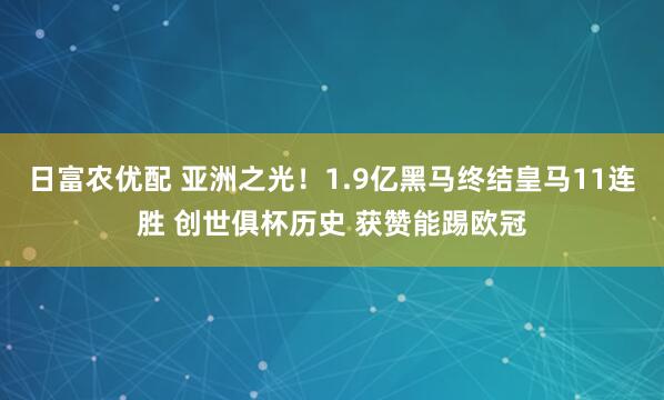 日富农优配 亚洲之光！1.9亿黑马终结皇马11连胜 创世俱杯历史 获赞能踢欧冠