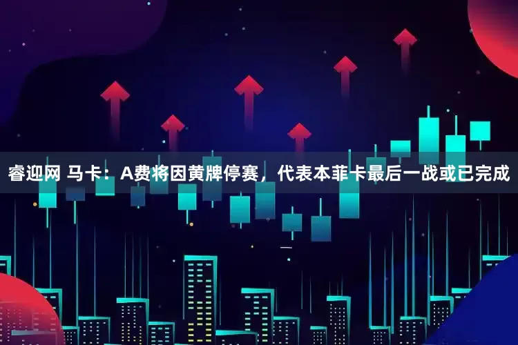 睿迎网 马卡：A费将因黄牌停赛，代表本菲卡最后一战或已完成