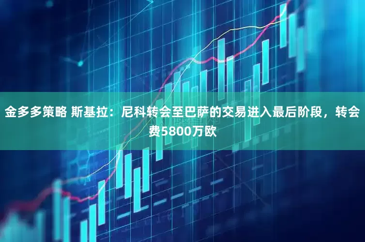 金多多策略 斯基拉：尼科转会至巴萨的交易进入最后阶段，转会费5800万欧