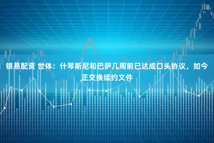 银易配资 世体：什琴斯尼和巴萨几周前已达成口头协议，如今正交换续约文件