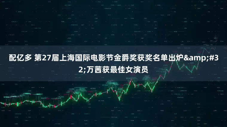 配亿多 第27届上海国际电影节金爵奖获奖名单出炉&#32;万茜获最佳女演员