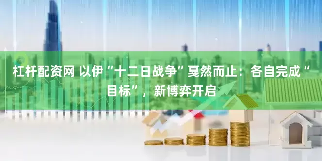 杠杆配资网 以伊“十二日战争”戛然而止：各自完成“目标”，新博弈开启