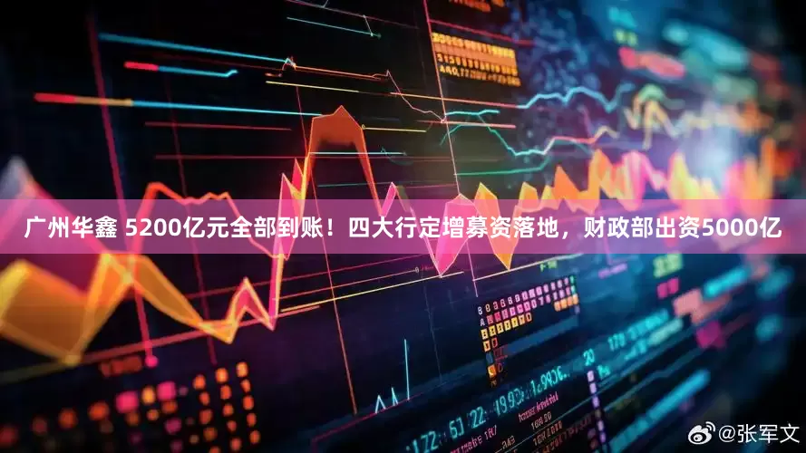广州华鑫 5200亿元全部到账！四大行定增募资落地，财政部出资5000亿