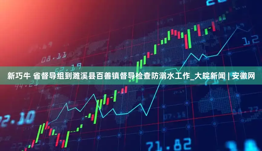 新巧牛 省督导组到濉溪县百善镇督导检查防溺水工作_大皖新闻 | 安徽网