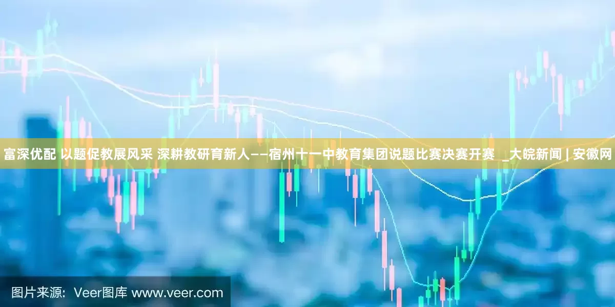 富深优配 以题促教展风采 深耕教研育新人——宿州十一中教育集团说题比赛决赛开赛  _大皖新闻 | 安徽网