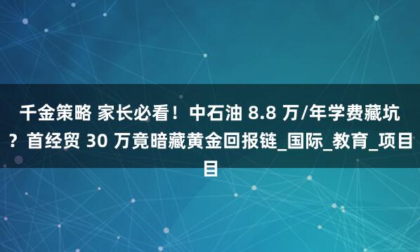千金策略 家长必看！中石油 8.8 万/年学费藏坑？首经贸 30 万竟暗藏黄金回报链_国际_教育_项目