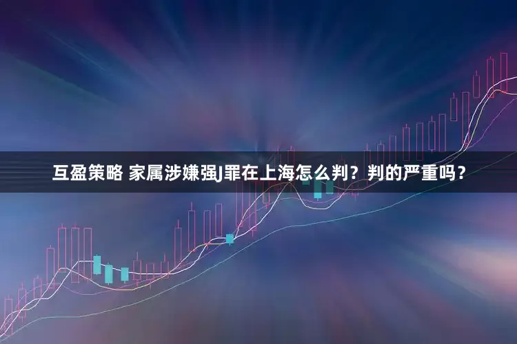 互盈策略 家属涉嫌强J罪在上海怎么判？判的严重吗？