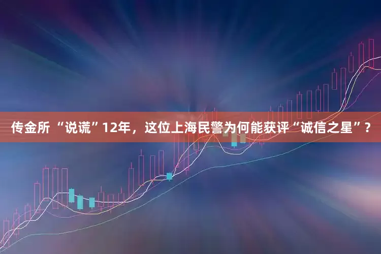 传金所 “说谎”12年，这位上海民警为何能获评“诚信之星”？