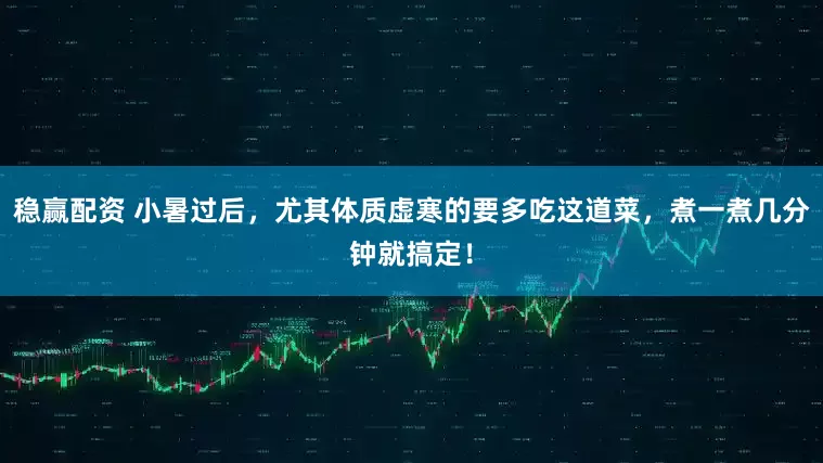 稳赢配资 小暑过后，尤其体质虚寒的要多吃这道菜，煮一煮几分钟就搞定！