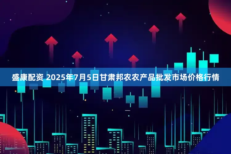 盛康配资 2025年7月5日甘肃邦农农产品批发市场价格行情
