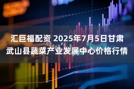 汇巨福配资 2025年7月5日甘肃武山县蔬菜产业发展中心价格行情