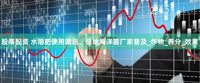 股莘配资 水溶肥使用禁忌，极地海洋菌厂家普及_作物_养分_效果