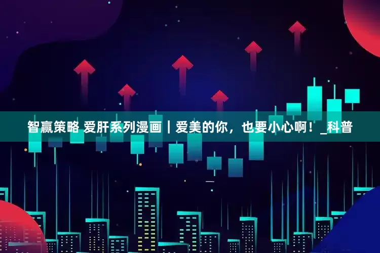 智赢策略 爱肝系列漫画｜爱美的你，也要小心啊！_科普