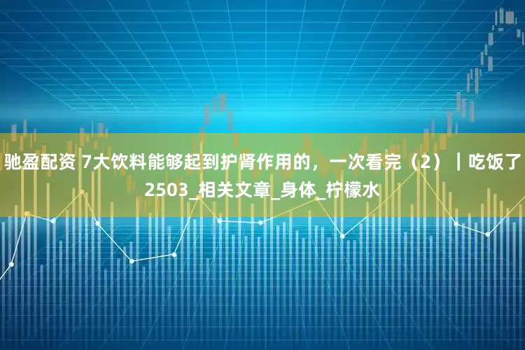 驰盈配资 7大饮料能够起到护肾作用的，一次看完（2）｜吃饭了2503_相关文章_身体_柠檬水