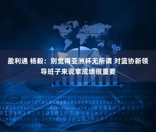 盈利通 杨毅：别觉得亚洲杯无所谓 对篮协新领导班子来说拿成绩很重要
