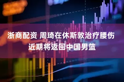 浙商配资 周琦在休斯敦治疗腰伤 近期将返回中国男篮