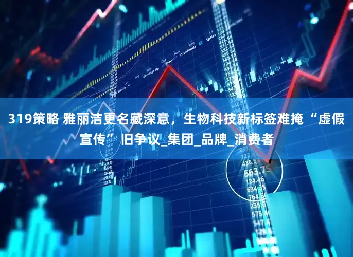 319策略 雅丽洁更名藏深意，生物科技新标签难掩 “虚假宣传” 旧争议_集团_品牌_消费者
