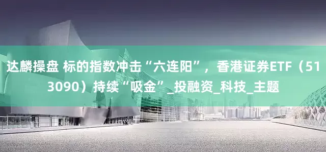达麟操盘 标的指数冲击“六连阳”，香港证券ETF（513090）持续“吸金”_投融资_科技_主题