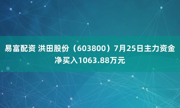 易富配资 洪田股份（603800）7月25日主力资金净买入1063.88万元