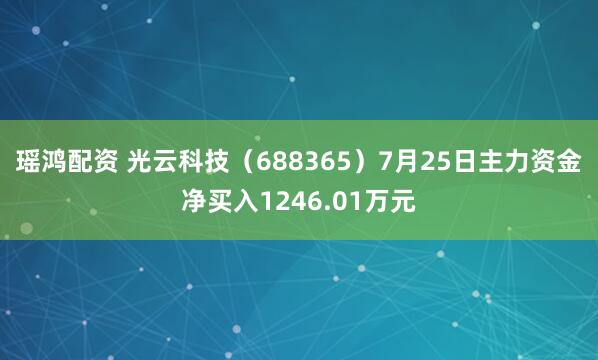 瑶鸿配资 光云科技（688365）7月25日主力资金净买入1246.01万元