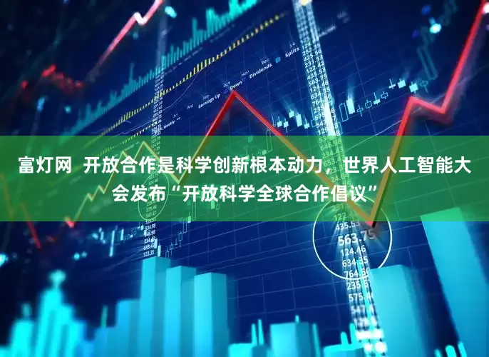 富灯网  开放合作是科学创新根本动力，世界人工智能大会发布“开放科学全球合作倡议”