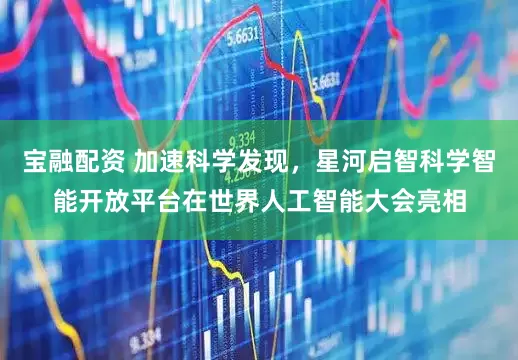 宝融配资 加速科学发现，星河启智科学智能开放平台在世界人工智能大会亮相