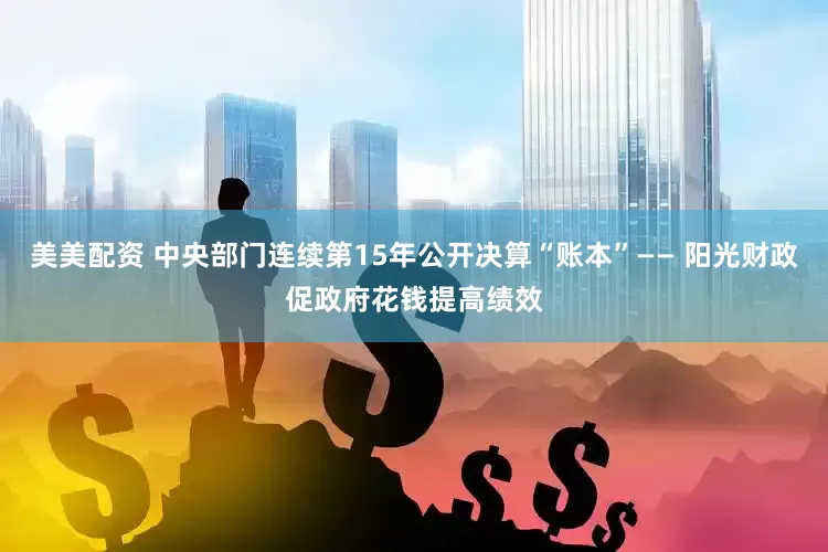 美美配资 中央部门连续第15年公开决算“账本”—— 阳光财政促政府花钱提高绩效