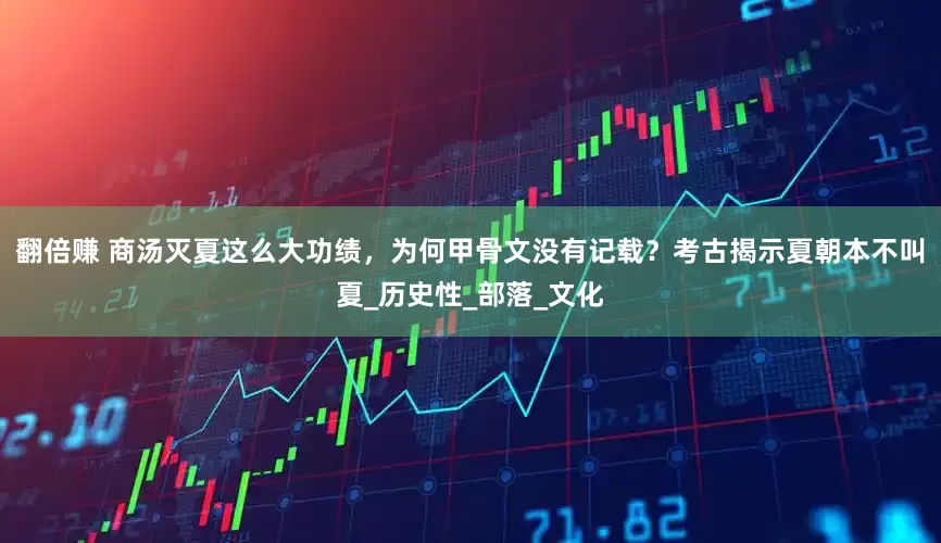 翻倍赚 商汤灭夏这么大功绩，为何甲骨文没有记载？考古揭示夏朝本不叫夏_历史性_部落_文化