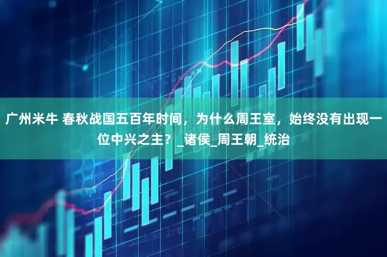 广州米牛 春秋战国五百年时间，为什么周王室，始终没有出现一位中兴之主？_诸侯_周王朝_统治
