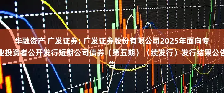 华融资产 广发证券: 广发证券股份有限公司2025年面向专业投资者公开发行短期公司债券（第五期）（续发行）发行结果公告