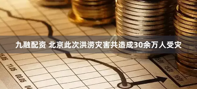 九融配资 北京此次洪涝灾害共造成30余万人受灾