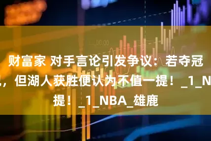 财富家 对手言论引发争议：若夺冠定会庆祝，但湖人获胜便认为不值一提！_1_NBA_雄鹿
