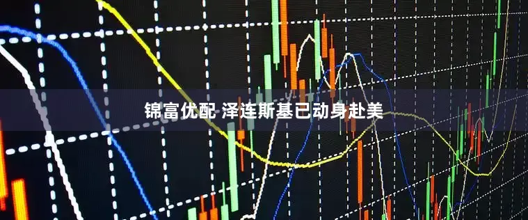 锦富优配 泽连斯基已动身赴美
