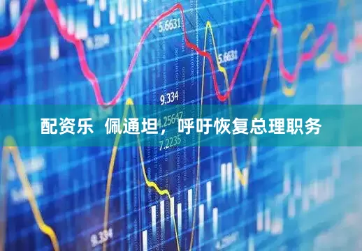 配资乐  佩通坦，呼吁恢复总理职务