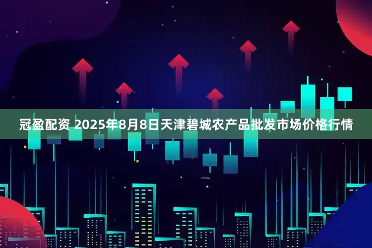 冠盈配资 2025年8月8日天津碧城农产品批发市场价格行情