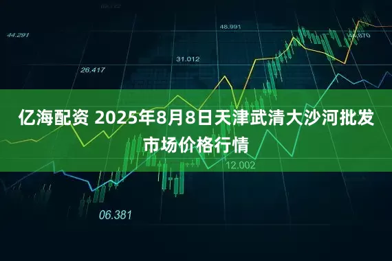 亿海配资 2025年8月8日天津武清大沙河批发市场价格行情