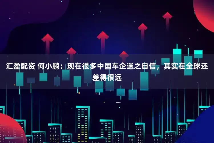 汇盈配资 何小鹏：现在很多中国车企迷之自信，其实在全球还差得很远