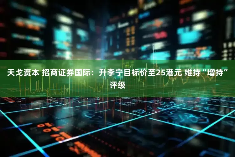 天戈资本 招商证券国际：升李宁目标价至25港元 维持“增持”评级