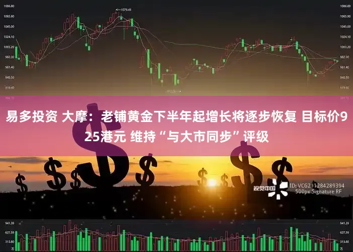 易多投资 大摩：老铺黄金下半年起增长将逐步恢复 目标价925港元 维持“与大市同步”评级