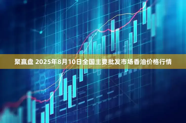 聚赢盘 2025年8月10日全国主要批发市场香油价格行情