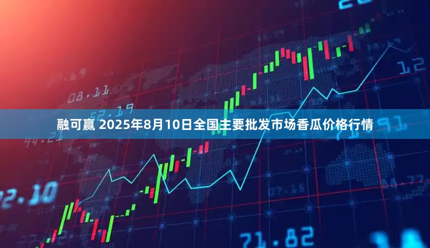 融可赢 2025年8月10日全国主要批发市场香瓜价格行情