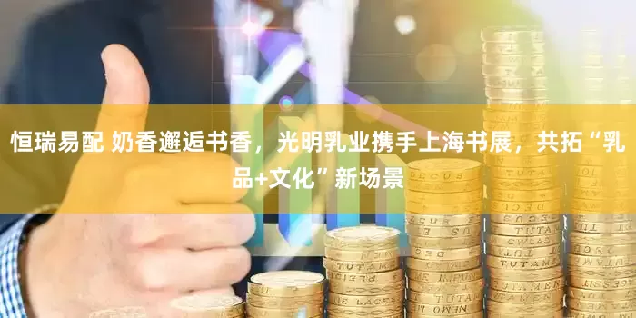 恒瑞易配 奶香邂逅书香，光明乳业携手上海书展，共拓“乳品+文化”新场景