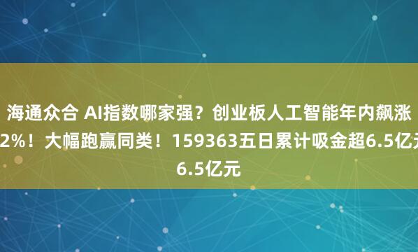 海通众合 AI指数哪家强？创业板人工智能年内飙涨52%！大幅跑赢同类！159363五日累计吸金超6.5亿元
